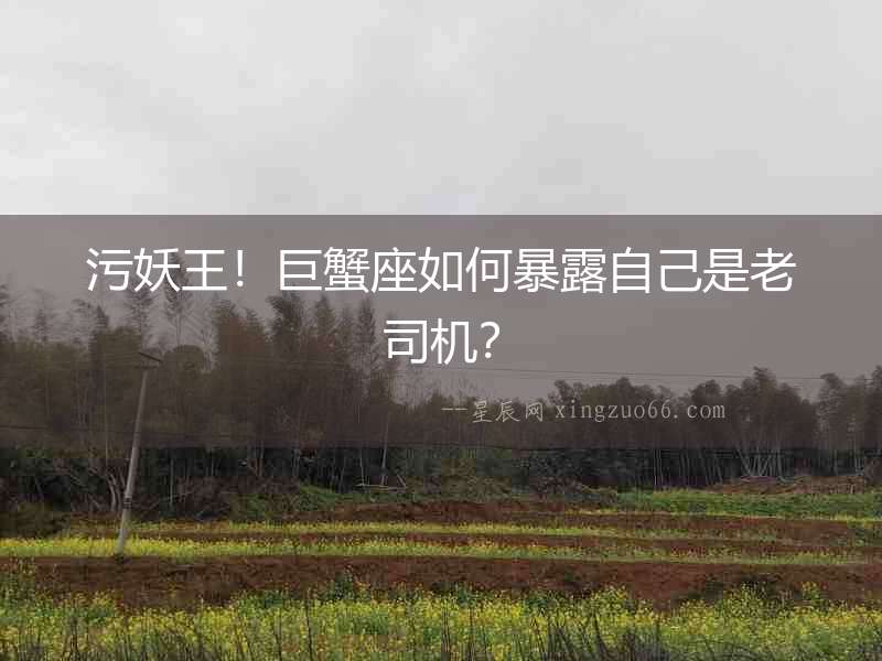 污妖王！巨蟹座如何暴露自己是老司機？