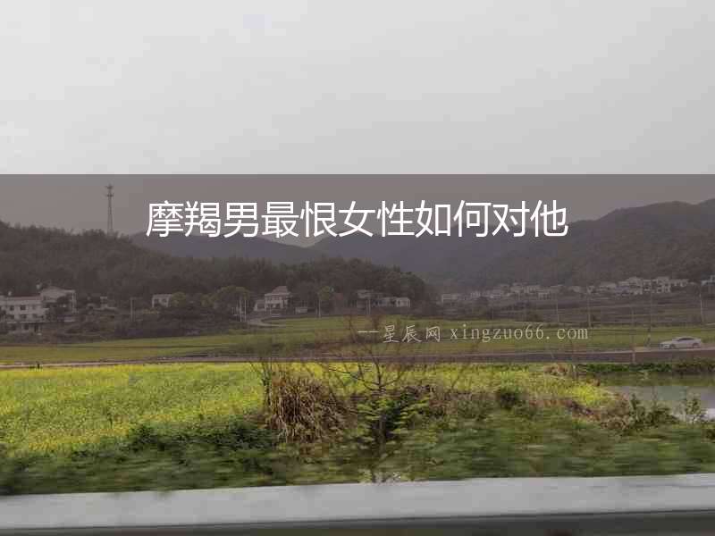 摩羯男最恨女性如何對他