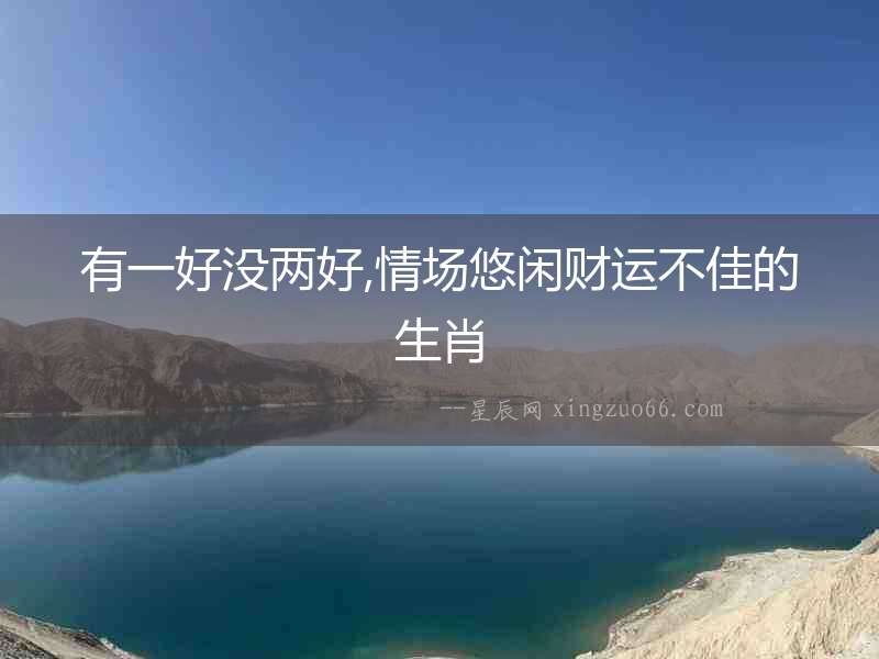 有一好沒(méi)兩好,情場(chǎng)悠閑財(cái)運(yùn)不佳的生肖