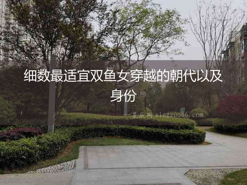 細(xì)數(shù)最適宜雙魚女穿越的朝代以及身份