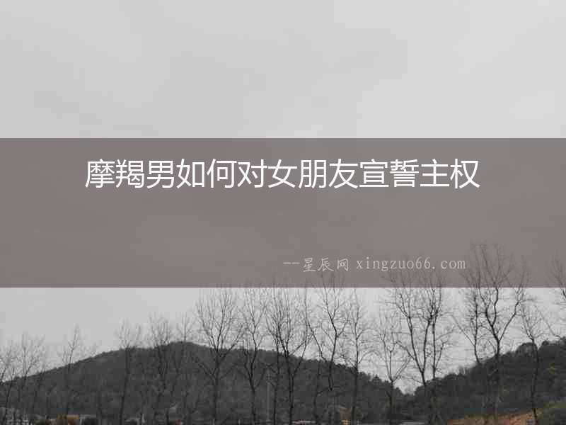 摩羯男如何對女朋友宣誓主權