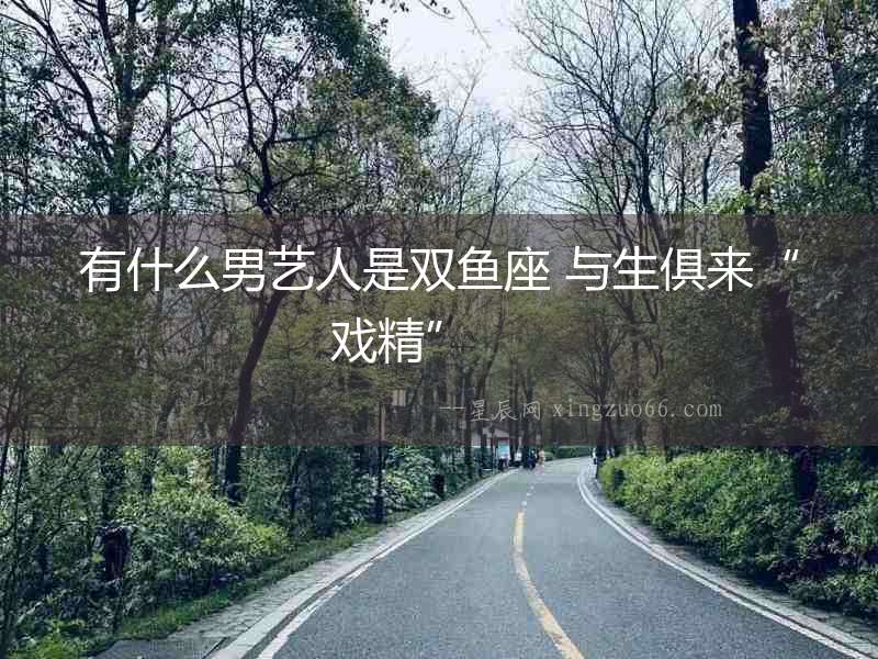 有什么男藝人是雙魚座 與生俱來“戲精”  　　