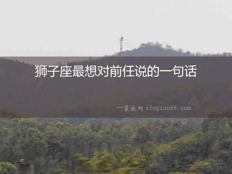 獅子座最想對(duì)前任說(shuō)的一句話