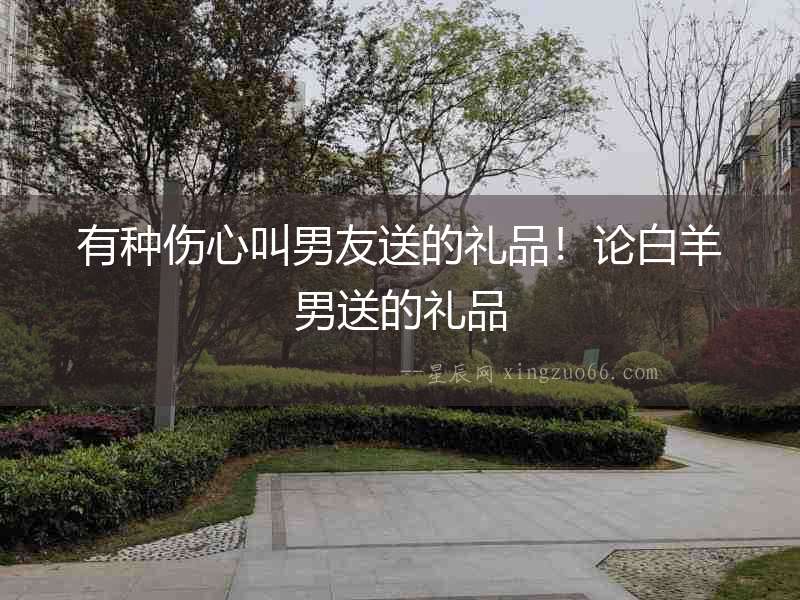 有種傷心叫男友送的禮品！論白羊男送的禮品