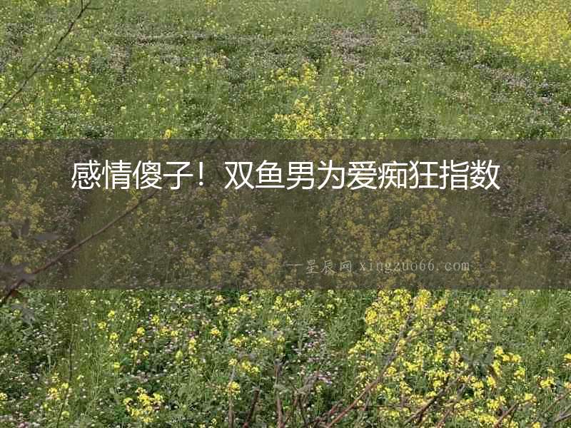 感情傻子！雙魚男為愛癡狂指數(shù)