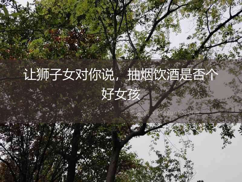 讓獅子女對(duì)你說(shuō)，抽煙飲酒是否個(gè)好女孩