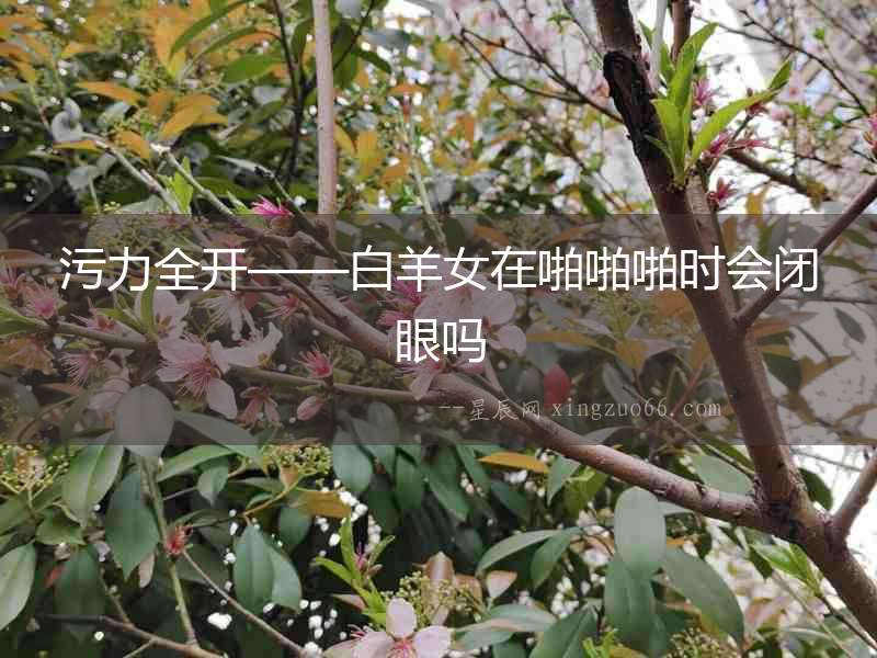 污力全開——白羊女在啪啪啪時會閉眼嗎