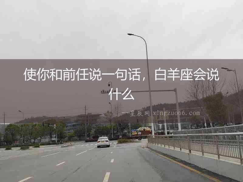 使你和前任說(shuō)一句話，白羊座會(huì)說(shuō)什么