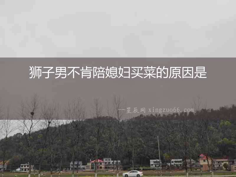 獅子男不肯陪媳婦買菜的原因是