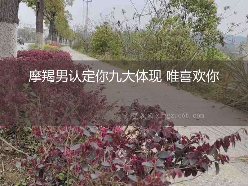 摩羯男認定你九大體現 唯喜歡你