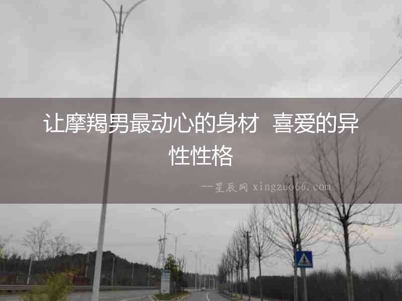 讓摩羯男最動(dòng)心的身材  喜愛的異性性格