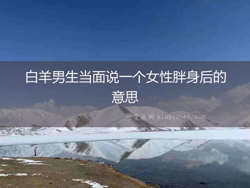 白羊男生當(dāng)面說一個(gè)女性胖身后的意思