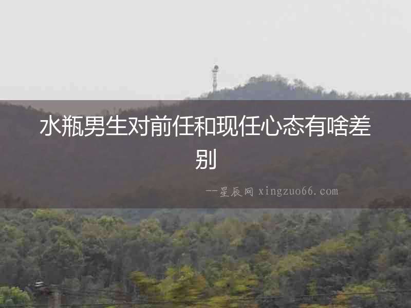 水瓶男生對前任和現任心態有啥差別
