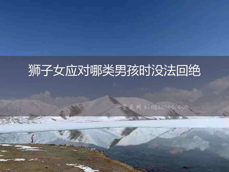 獅子女應(yīng)對哪類男孩時沒法回絕