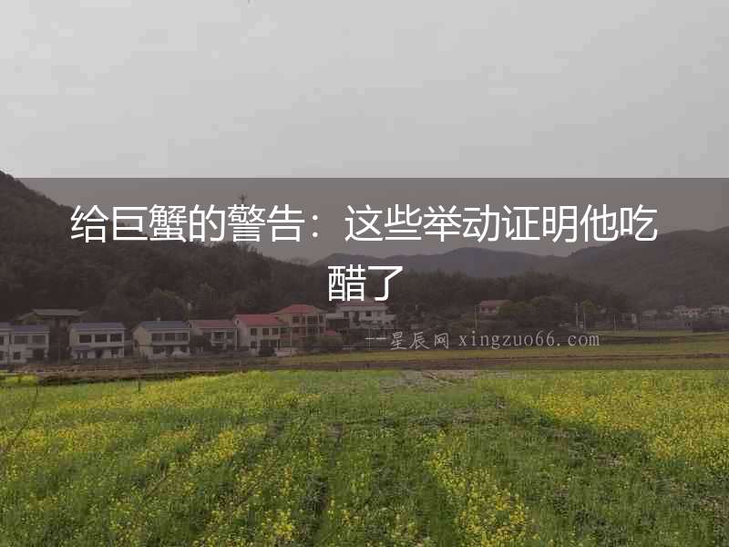 給巨蟹的警告：這些舉動證明他吃醋了