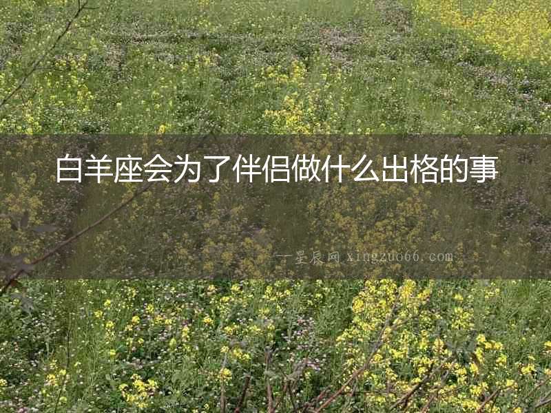 白羊座會為了伴侶做什么出格的事