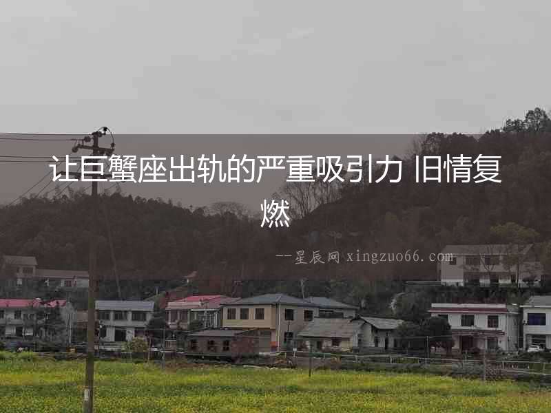 讓巨蟹座出軌的嚴重吸引力 舊情復燃