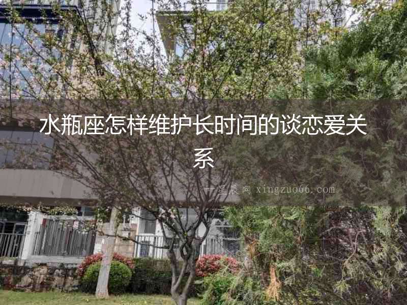 水瓶座怎樣維護(hù)長時(shí)間的談戀愛關(guān)系