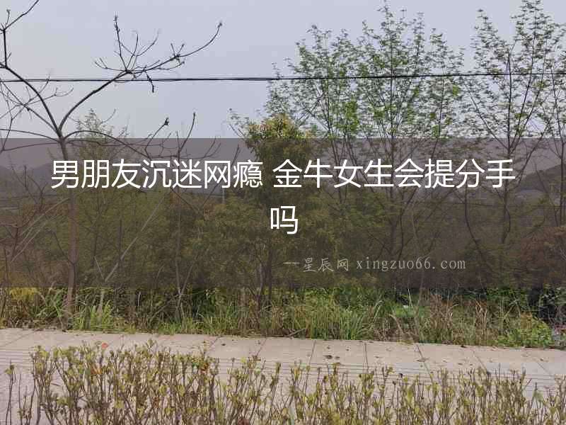 男朋友沉迷網癮 金牛女生會提分手嗎