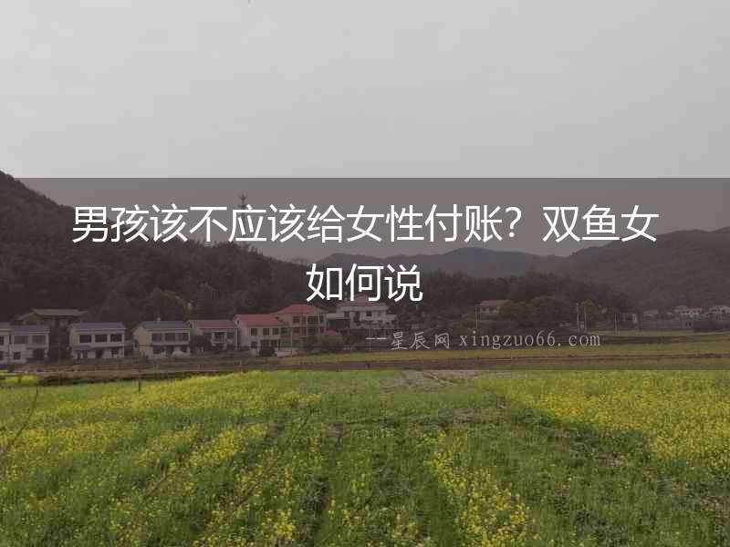 男孩該不應該給女性付賬？雙魚女如何說