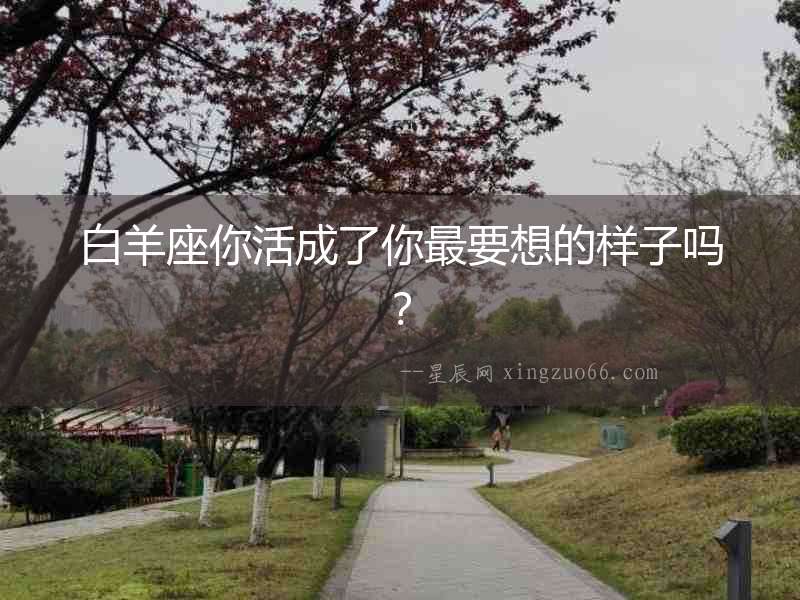 白羊座你活成了你最要想的樣子嗎？