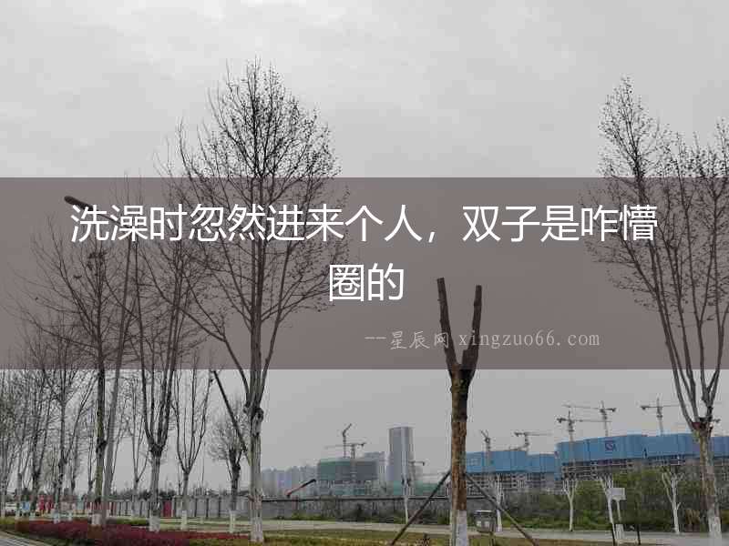 洗澡時忽然進來個人，雙子是咋懵圈的