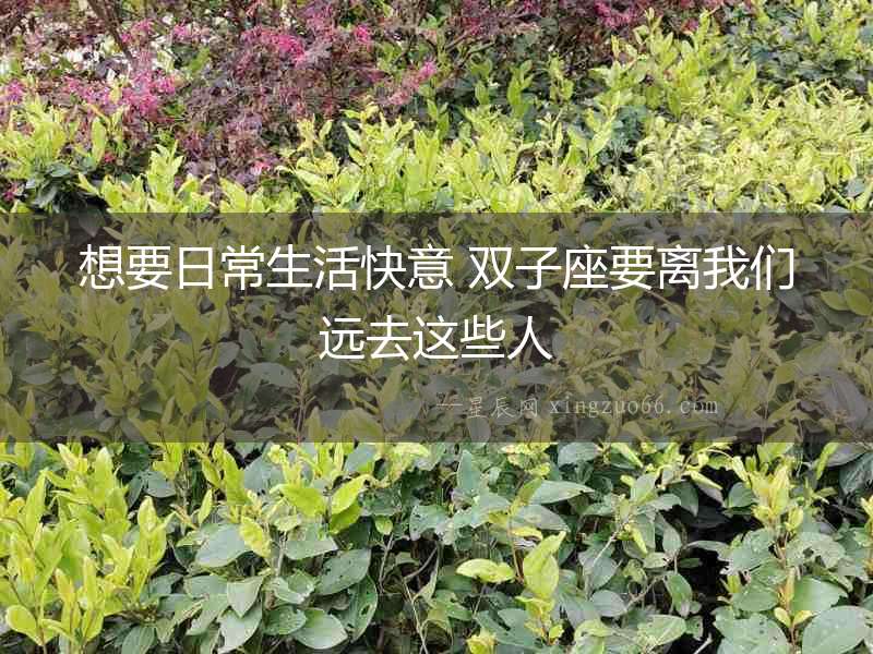 想要日常生活快意 雙子座要離我們遠(yuǎn)去這些人
