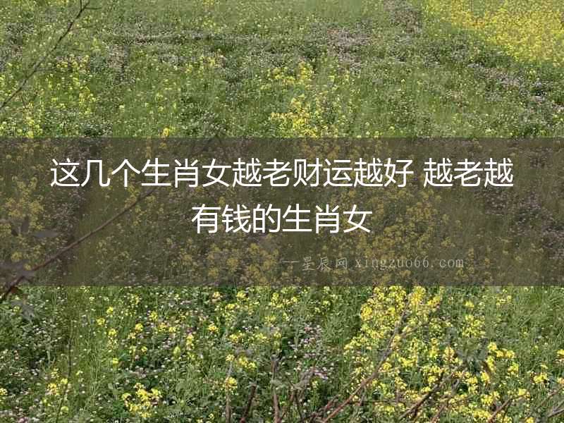 這幾個生肖女越老財運越好 越老越有錢的生肖女