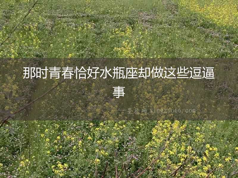 那時青春恰好水瓶座卻做這些逗逼事