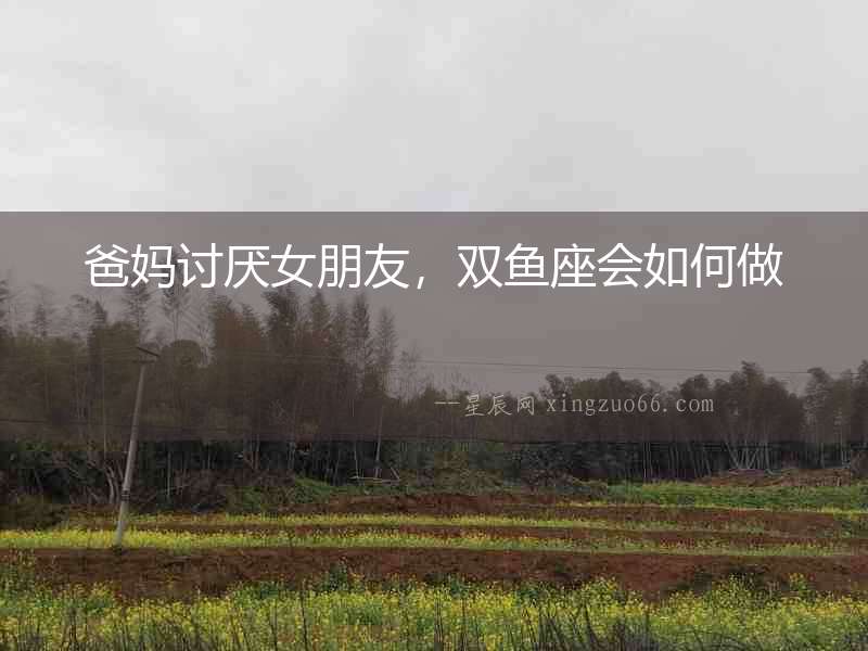 爸媽討厭女朋友，雙魚(yú)座會(huì)如何做