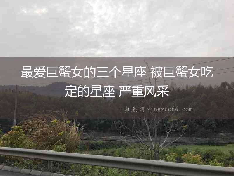 最?lèi)?ài)巨蟹女的三個(gè)星座 被巨蟹女吃定的星座 嚴(yán)重風(fēng)采