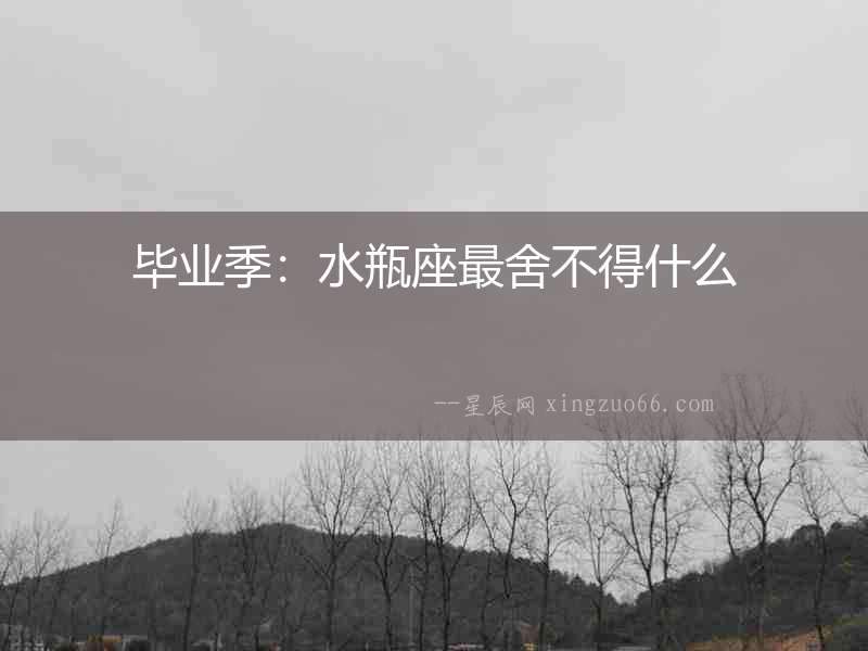 畢業(yè)季：水瓶座最舍不得什么