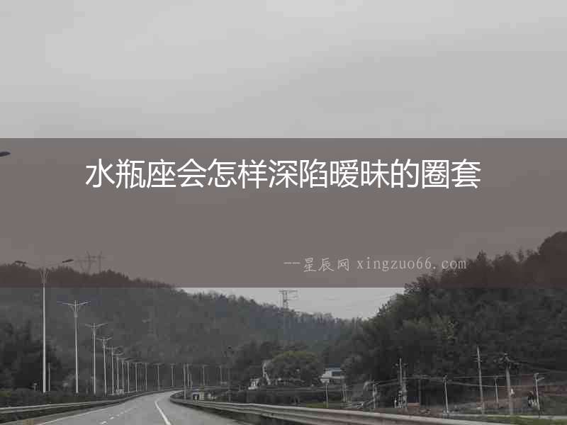 水瓶座會怎樣深陷曖昧的圈套