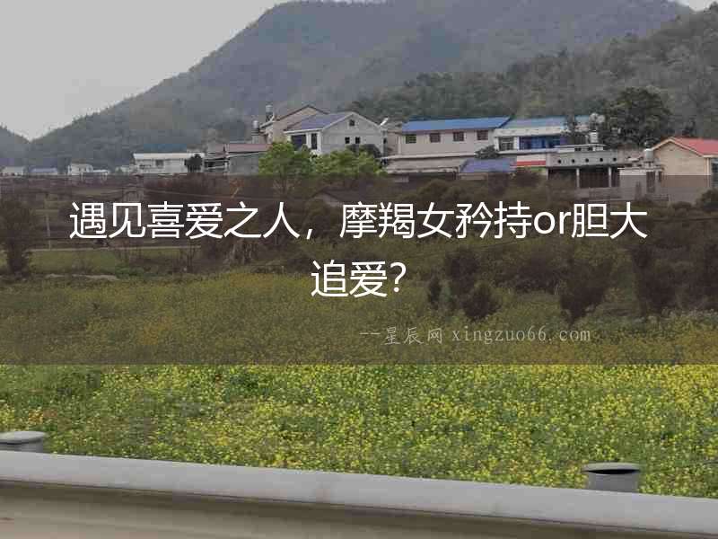 遇見喜愛之人，摩羯女矜持or膽大追愛？