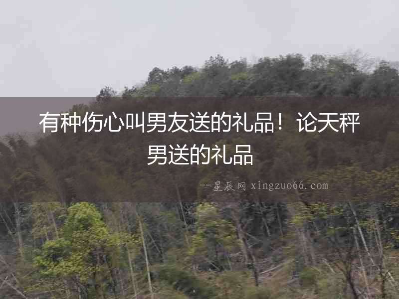 有種傷心叫男友送的禮品！論天秤男送的禮品