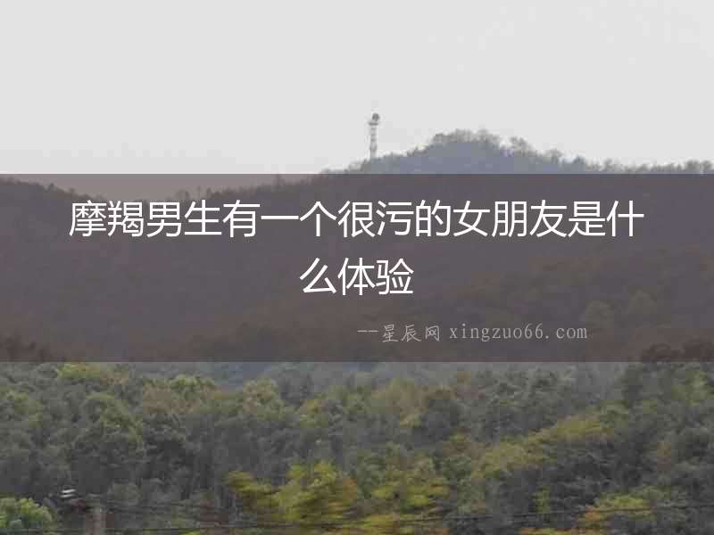 摩羯男生有一個很污的女朋友是什么體驗