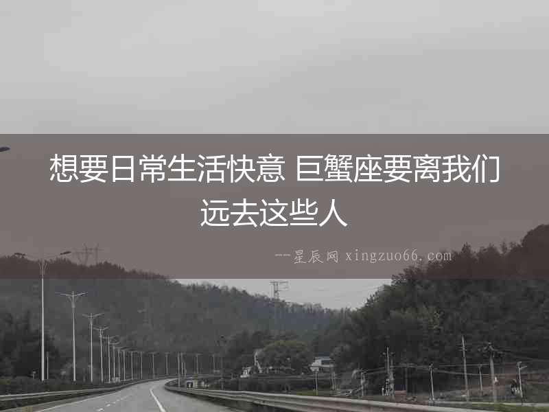想要日常生活快意 巨蟹座要離我們遠(yuǎn)去這些人
