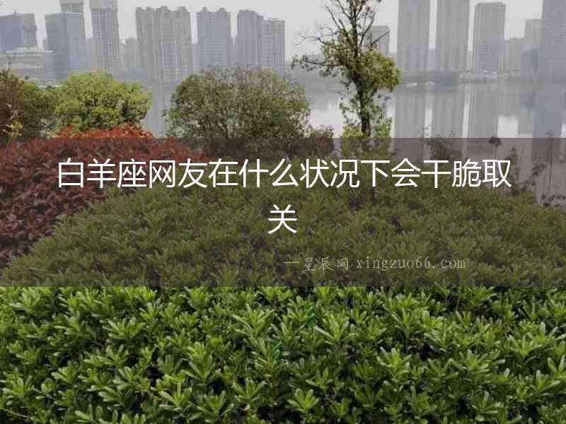 白羊座網友在什么狀況下會干脆取關