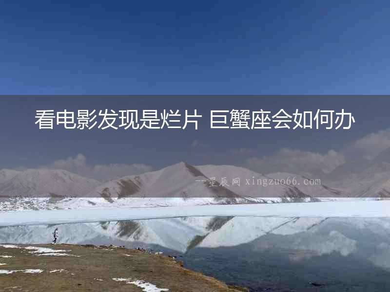 看電影發(fā)現(xiàn)是爛片 巨蟹座會如何辦