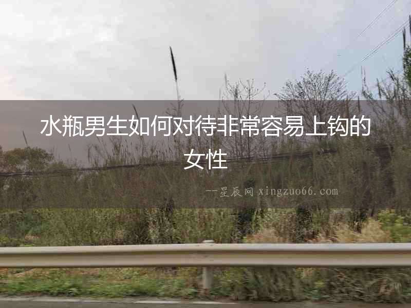 水瓶男生如何對待非常容易上鉤的女性