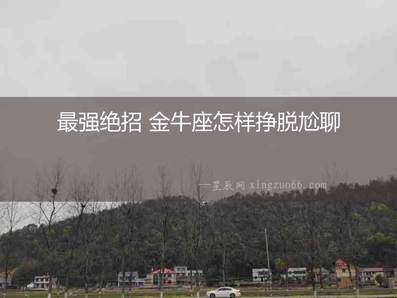 最強絕招 金牛座怎樣掙脫尬聊
