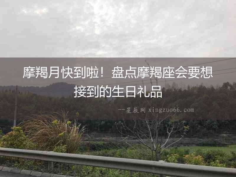摩羯月快到啦！盤(pán)點(diǎn)摩羯座會(huì)要想接到的生日禮品