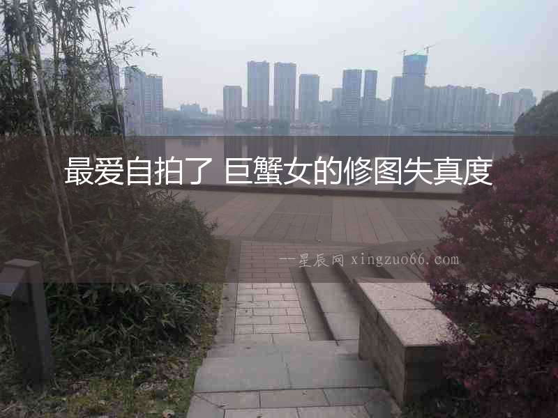 最愛自拍了 巨蟹女的修圖失真度