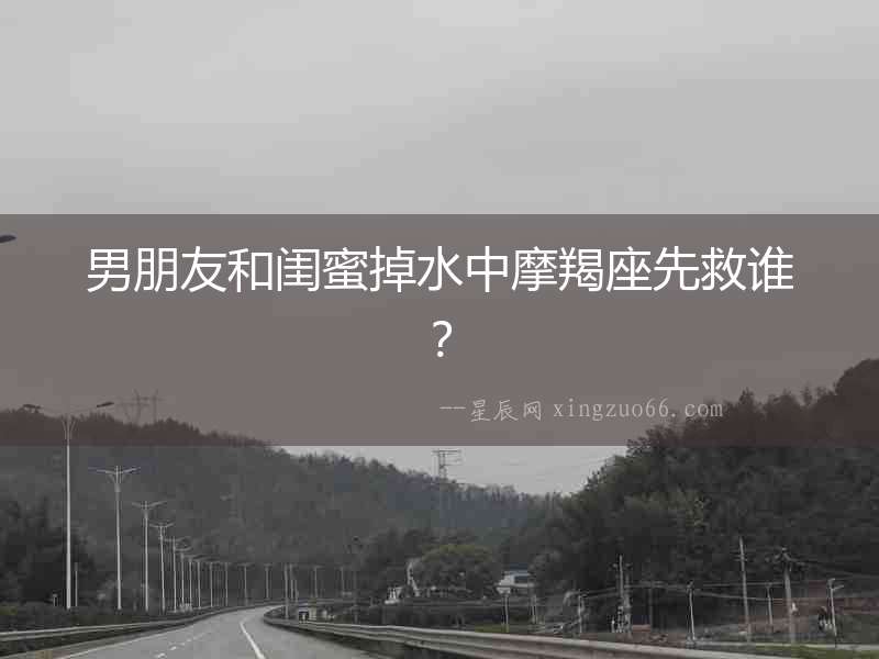 男朋友和閨蜜掉水中摩羯座先救誰？