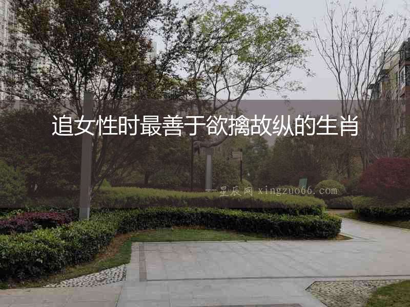 追女性時(shí)最善于欲擒故縱的生肖