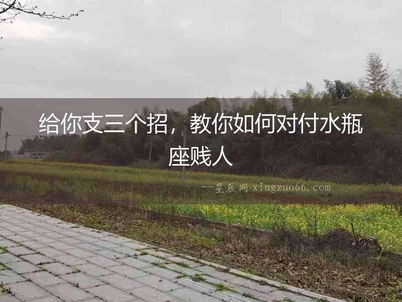 給你支三個招，教你如何對付水瓶座賤人