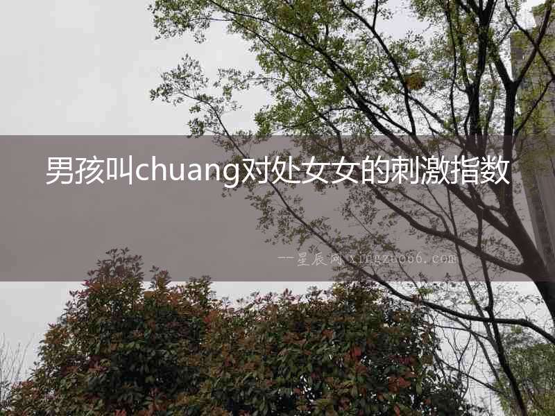 男孩叫chuang對處女女的刺激指數