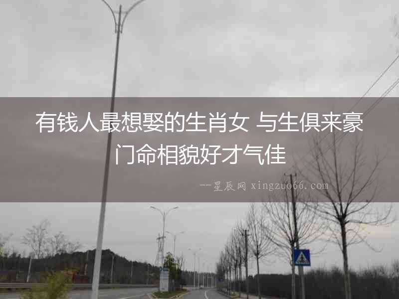 有錢人最想娶的生肖女 與生俱來豪門命相貌好才氣佳