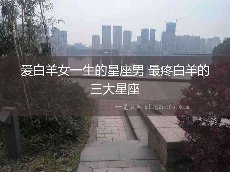 愛白羊女一生的星座男 最疼白羊的三大星座