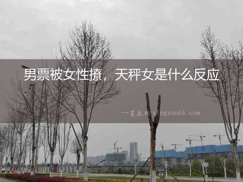 男票被女性撩，天秤女是什么反應(yīng)